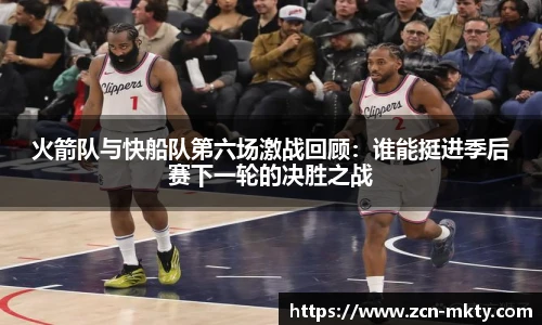 火箭队与快船队第六场激战回顾：谁能挺进季后赛下一轮的决胜之战