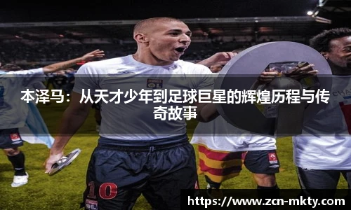本泽马:从天才少年到足球巨星的辉煌历程与传奇故事